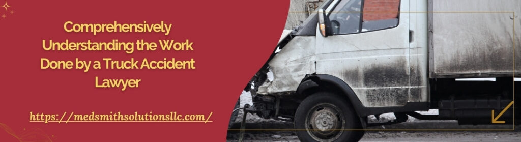 Comprehensively Understanding the Work Done by a Truck Accident Lawyer